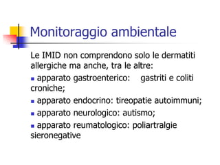 Monitoraggio ambientaleLe IMID non comprendono solo le dermatiti allergiche ma anche, tra le altre: apparato gastroenterico:	gastriti e coliti croniche; apparato endocrino: tireopatie autoimmuni; apparato neurologico: autismo; apparato reumatologico: poliartralgie sieronegative