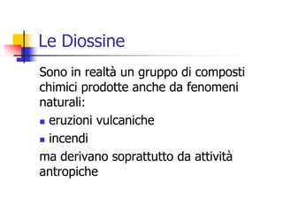 Le DiossineSono in realtà un gruppo di composti chimici prodotte anche da fenomeni naturali: eruzioni vulcaniche incendima derivano soprattutto da attività antropiche