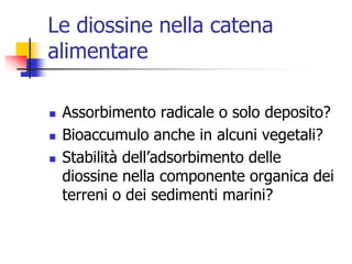 Le diossine nella catena alimentareAssorbimento radicale o solo deposito?Bioaccumulo anche in alcuni vegetali?Stabilità dell’adsorbimento delle diossine nella componente organica dei terreni o dei sedimenti marini?