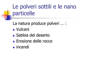 Le polveri sottili e le nano particelleLa natura produce polveri … :VulcaniSabbia del desertoErosione delle rocceincendi