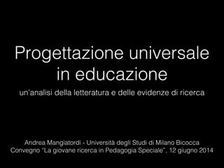 Progettazione universale
in educazione
un’analisi della letteratura e delle evidenze di ricerca
Andrea Mangiatordi - Università degli Studi di Milano Bicocca
Convegno “La giovane ricerca in Pedagogia Speciale”, 12 giugno 2014
 