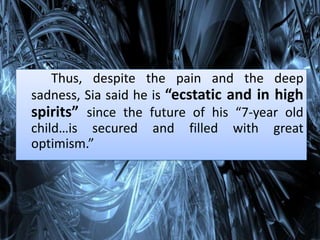 Thus, despite the pain and the deep
sadness, Sia said he is “ecstatic and in high
spirits” since the future of his “7-year old
child…is secured and filled with great
optimism.”
 
