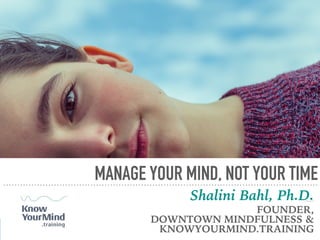 MANAGE YOUR MIND, NOT YOUR TIME
Shalini Bahl, Ph.D.by Shalini Bahl, Ph.D
FOUNDER,  
DOWNTOWN MINDFULNESS &  
KNOWYOURMIND.TRAINING
 