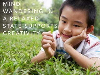 M I N D
WA N D E R I N G I N
A R E L A X E D
S TAT E S U P P O RT S
C R E AT I V I T Y
 