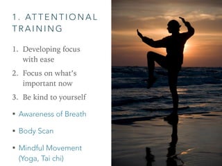 1 . AT T E N T I O N A L
T R A I N I N G
1. Developing focus
with ease
2. Focus on what’s
important now
3. Be kind to yourself
• Awareness of Breath
• Body Scan
• Mindful Movement
(Yoga, Tai chi)
 