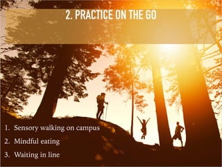 2. PRACTICE ON THE GO
1. Sensory walking on campus
2. Mindful eating
3. Waiting in line
 
