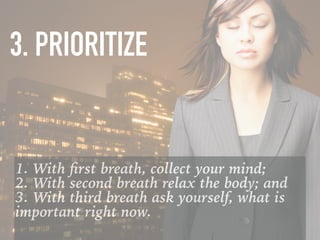 1. With ﬁrst breath, collect your mind;  
2. With second breath relax the body; and  
3. With third breath ask yourself, what is
important right now.
3. PRIORITIZE
 