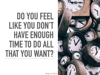 DO YOU FEEL
LIKE YOU DON’T
HAVE ENOUGH
TIME TO DO ALL
THAT YOU WANT?
Image: Jon Tyson
 