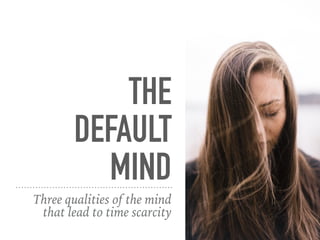 THE
DEFAULT
MIND
Three qualities of the mind
that lead to time scarcity
 
