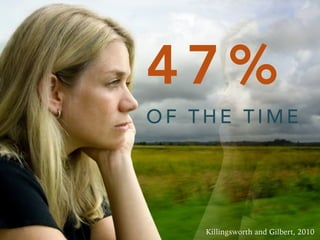 4 7 %
O F T H E T I M E
Killingsworth and Gilbert, 2010
 