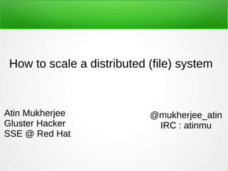 How to scale a distributed (file) system
Atin Mukherjee
Gluster Hacker
SSE @ Red Hat
@mukherjee_atin
IRC : atinmu
 