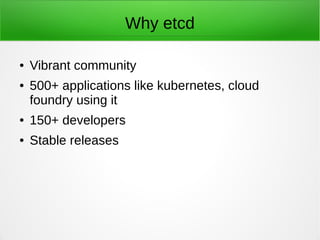 Why etcd
● Vibrant community
● 500+ applications like kubernetes, cloud
foundry using it
● 150+ developers
● Stable releases
 
