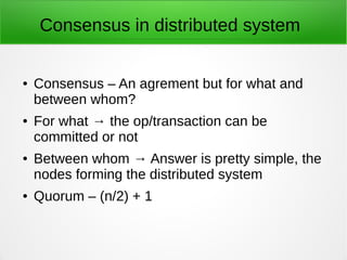Consensus in distributed system
● Consensus – An agrement but for what and
between whom?
● For what → the op/transaction can be
committed or not
● Between whom → Answer is pretty simple, the
nodes forming the distributed system
● Quorum – (n/2) + 1
 