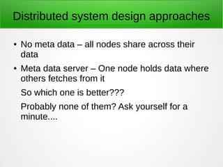Distributed system design approaches
● No meta data – all nodes share across their
data
● Meta data server – One node holds data where
others fetches from it
So which one is better???
Probably none of them? Ask yourself for a
minute....
 
