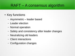 RAFT – A consensus algorithm
● Key functions
– Asymmetric – leader based
– Leader election
– Normal operation
– Safety and consistency after leader changes
– Neutralizing old leaders
– Client interactions
– Configuration changes
 