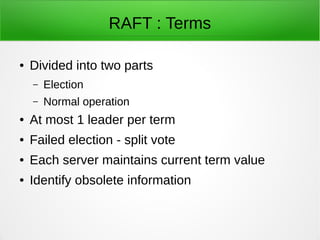 RAFT : Terms
● Divided into two parts
– Election
– Normal operation
● At most 1 leader per term
● Failed election - split vote
● Each server maintains current term value
● Identify obsolete information
 