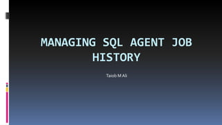 MANAGING SQL AGENT JOB
HISTORY
Taiob MAli
 