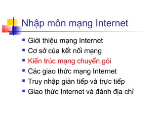 Nhập môn mạng Internet
 Giới thiệu mạng Internet
 Cơ sở của kết nối mạng
 Kiến trúc mạng chuyển gói
 Các giao thức mạng Internet
 Truy nhập gián tiếp và trực tiếp
 Giao thức Internet và đánh địa chỉ
 