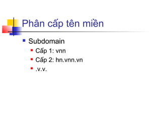 Phân cấp tên miền
 Subdomain
 Cấp 1: vnn
 Cấp 2: hn.vnn.vn
 .v.v.
 