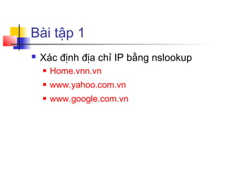 Bài tập 1
 Xác định địa chỉ IP bằng nslookup
 Home.vnn.vn
 www.yahoo.com.vn
 www.google.com.vn
 
