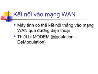 Kết nối vào mạng WAN
 Máy tính có thể kết nối thẳng vào mạng
WAN qua đường điện thoại
 Thiết bị MODEM (Modulation –
DeModulation)
 