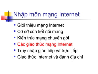 Nhập môn mạng Internet
 Giới thiệu mạng Internet
 Cơ sở của kết nối mạng
 Kiến trúc mạng chuyển gói
 Các giao thức mạng Internet
 Truy nhập gián tiếp và trực tiếp
 Giao thức Internet và đánh địa chỉ
 