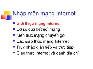 Nhập môn mạng Internet
 Giới thiệu mạng Internet
 Cơ sở của kết nối mạng
 Kiến trúc mạng chuyển gói
 Các giao thức mạng Internet
 Truy nhập gián tiếp và trực tiếp
 Giao thức Internet và đánh địa chỉ
 