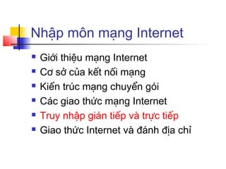 Nhập môn mạng Internet
 Giới thiệu mạng Internet
 Cơ sở của kết nối mạng
 Kiến trúc mạng chuyển gói
 Các giao thức mạng Internet
 Truy nhập gián tiếp và trực tiếp
 Giao thức Internet và đánh địa chỉ
 