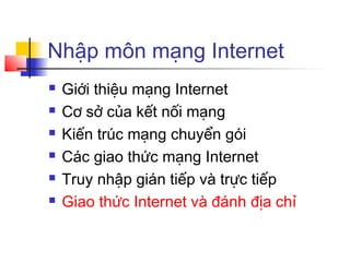 Nhập môn mạng Internet
 Giới thiệu mạng Internet
 Cơ sở của kết nối mạng
 Kiến trúc mạng chuyển gói
 Các giao thức mạng Internet
 Truy nhập gián tiếp và trực tiếp
 Giao thức Internet và đánh địa chỉ
 