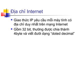 Địa chỉ Internet
 Giao thức IP yêu cầu mỗi máy tính có
địa chỉ duy nhất trên mạng Internet
 Gồm 32 bit, thường được chia thành
4byte và viết đưới dạng “doted decimal”
 
