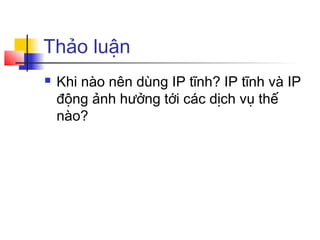Thảo luận
 Khi nào nên dùng IP tĩnh? IP tĩnh và IP
động ảnh hưởng tới các dịch vụ thế
nào?
 