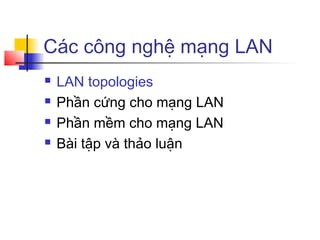 Các công nghệ mạng LAN
 LAN topologies
 Phần cứng cho mạng LAN
 Phần mềm cho mạng LAN
 Bài tập và thảo luận
 