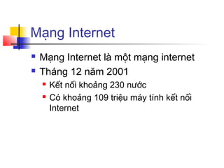 Mạng Internet
 Mạng Internet là một mạng internet
 Tháng 12 năm 2001
 Kết nối khoảng 230 nước
 Có khoảng 109 triệu máy tính kết nối
Internet
 