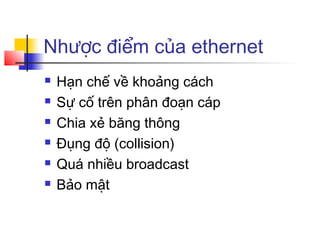 Nhược điểm của ethernet
 Hạn chế về khoảng cách
 Sự cố trên phân đoạn cáp
 Chia xẻ băng thông
 Đụng độ (collision)
 Quá nhiều broadcast
 Bảo mật
 