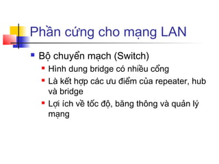 Phần cứng cho mạng LAN
 Bộ chuyển mạch (Switch)
 Hình dung bridge có nhiều cổng
 Là kết hợp các ưu điểm của repeater, hub
và bridge
 Lợi ích về tốc độ, băng thông và quản lý
mạng
 