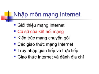 Nhập môn mạng Internet
 Giới thiệu mạng Internet
 Cơ sở của kết nối mạng
 Kiến trúc mạng chuyển gói
 Các giao thức mạng Internet
 Truy nhập gián tiếp và trực tiếp
 Giao thức Internet và đánh địa chỉ
 
