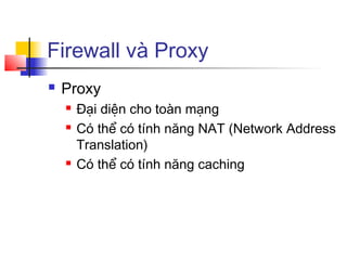 Firewall và Proxy
 Proxy
 Đại diện cho toàn mạng
 Có thể có tính năng NAT (Network Address
Translation)
 Có thể có tính năng caching
 
