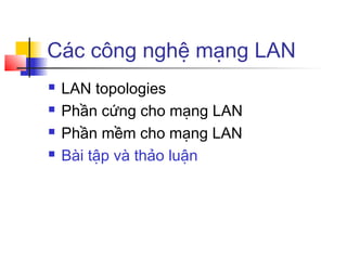 Các công nghệ mạng LAN
 LAN topologies
 Phần cứng cho mạng LAN
 Phần mềm cho mạng LAN
 Bài tập và thảo luận
 