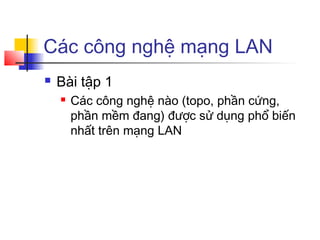 Các công nghệ mạng LAN
 Bài tập 1
 Các công nghệ nào (topo, phần cứng,
phần mềm đang) được sử dụng phổ biến
nhất trên mạng LAN
 