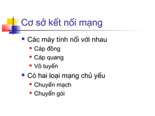 Cơ sở kết nối mạng
 Các máy tính nối với nhau
 Cáp đồng
 Cáp quang
 Vô tuyến
 Có hai loại mạng chủ yếu
 Chuyển mạch
 Chuyển gói
 