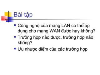 Bài tập
 Công nghệ của mạng LAN có thể áp
dụng cho mạng WAN được hay không?
 Trường hợp nào được, trường hợp nào
không?
 Ưu nhược điểm của các trường hợp
 