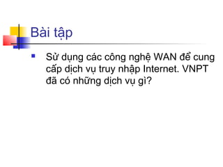 Bài tập
 Sử dụng các công nghệ WAN để cung
cấp dịch vụ truy nhập Internet. VNPT
đã có những dịch vụ gì?
 