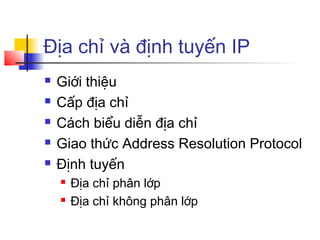 Địa chỉ và định tuyến IP
 Giới thiệu
 Cấp địa chỉ
 Cách biểu diễn địa chỉ
 Giao thức Address Resolution Protocol
 Định tuyến
 Địa chỉ phân lớp
 Địa chỉ không phân lớp
 