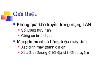 Giới thiệu
 Không quá khó truyền trong mạng LAN
 Số lượng hữu hạn
 Công cụ broadcast
 Mạng Internet có hàng triệu máy tính
 Xác định máy (đánh địa chỉ)
 Xác định đường đi tới địa chỉ (định tuyến)
 