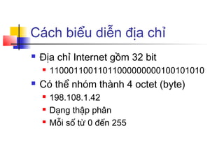 Cách biểu diễn địa chỉ
 Địa chỉ Internet gồm 32 bit
 11000110011011000000000100101010
 Có thể nhóm thành 4 octet (byte)
 198.108.1.42
 Dạng thập phân
 Mỗi số từ 0 đến 255
 