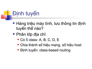 Định tuyến
 Hàng triệu máy tính, lưu thông tin định
tuyến thế nào?
 Phân lớp địa chỉ
 Có 5 class: A, B, C, D, E
 Chia thành số hiệu mạng, số hiệu host
 Định tuyến: class-based routing
 