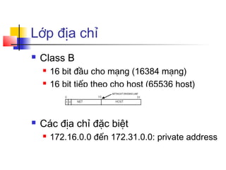 Lớp địa chỉ
 Class B
 16 bit đầu cho mạng (16384 mạng)
 16 bit tiếp theo cho host (65536 host)
 Các địa chỉ đặc biệt
 172.16.0.0 đến 172.31.0.0: private address
 