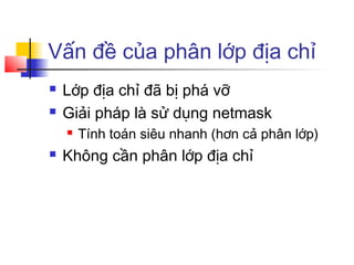 Vấn đề của phân lớp địa chỉ
 Lớp địa chỉ đã bị phá vỡ
 Giải pháp là sử dụng netmask
 Tính toán siêu nhanh (hơn cả phân lớp)
 Không cần phân lớp địa chỉ
 