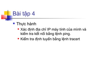 Bài tập 4
 Thực hành
 Xác định địa chỉ IP máy tính của mình và
kiểm tra kết nối bằng lệnh ping.
 Kiểm tra định tuyến bằng lệnh tracert
 
