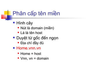 Phân cấp tên miền
 Hình cây
 Nút là domain (miền)
 Lá là tên host
 Duyệt từ gốc đến ngọn
 Địa chỉ đầy đủ
 Home.vnn.vn
 Home = host
 Vnn, vn = domain
 